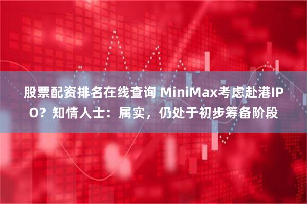 股票配资排名在线查询 MiniMax考虑赴港IPO？知情人士：属实，仍处于初步筹备阶段