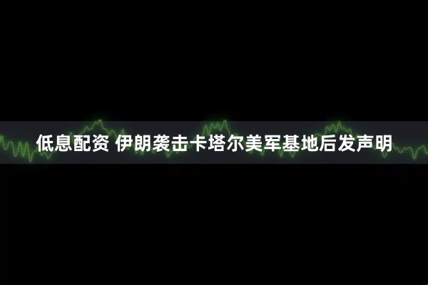 低息配资 伊朗袭击卡塔尔美军基地后发声明