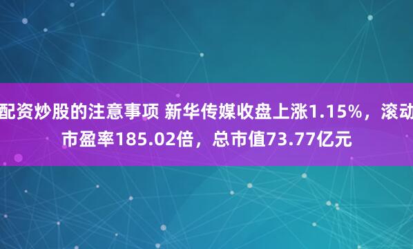 配资炒股的注意事项 新华传媒收盘上涨1.15%，滚动市盈率185.02倍，总市值73.77亿元