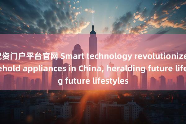 配资门户平台官网 Smart technology revolutionizes household appliances in China, heralding future lifestyles