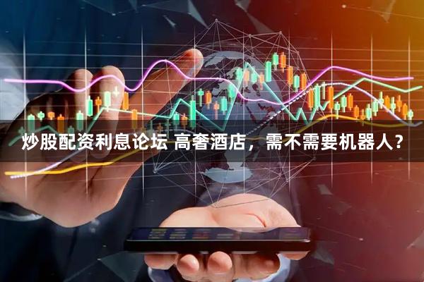 炒股配资利息论坛 高奢酒店，需不需要机器人？