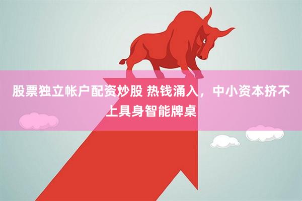 股票独立帐户配资炒股 热钱涌入，中小资本挤不上具身智能牌桌