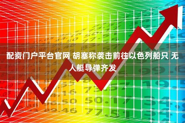 配资门户平台官网 胡塞称袭击前往以色列船只 无人艇导弹齐发