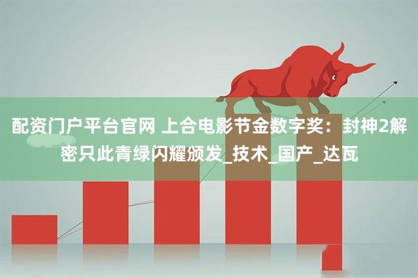 配资门户平台官网 上合电影节金数字奖：封神2解密只此青绿闪耀颁发_技术_国产_达瓦