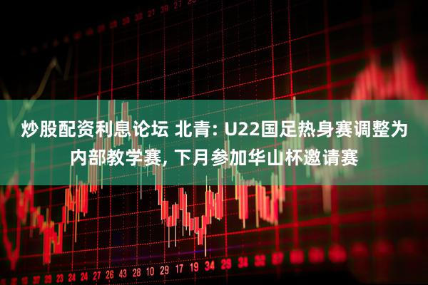 炒股配资利息论坛 北青: U22国足热身赛调整为内部教学赛, 下月参加华山杯邀请赛
