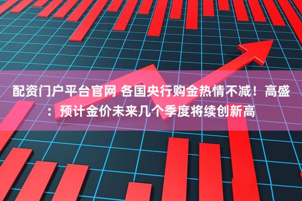 配资门户平台官网 各国央行购金热情不减！高盛：预计金价未来几个季度将续创新高