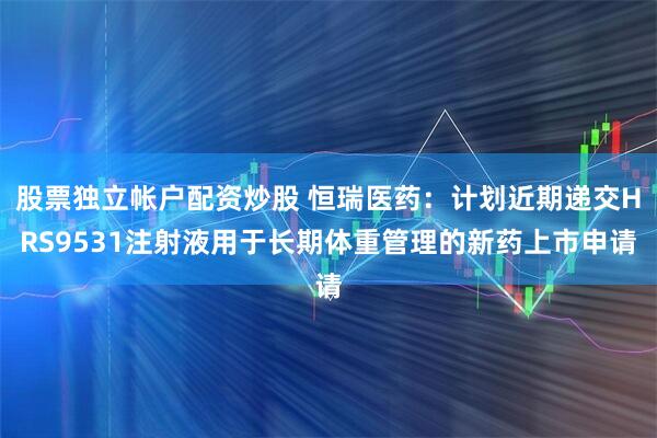 股票独立帐户配资炒股 恒瑞医药：计划近期递交HRS9531注射液用于长期体重管理的新药上市申请