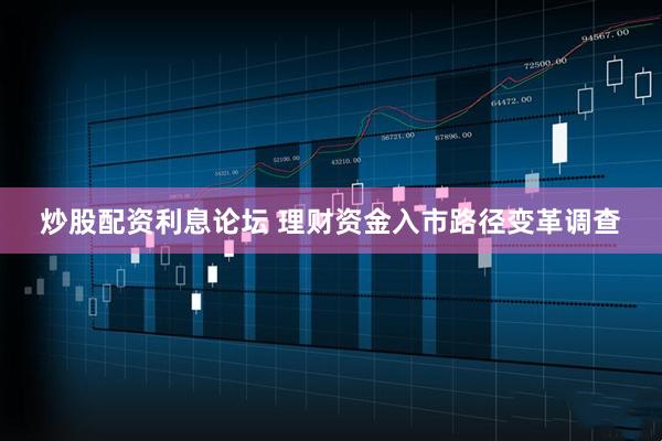 炒股配资利息论坛 理财资金入市路径变革调查