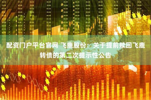 配资门户平台官网 飞鹿股份：关于提前赎回飞鹿转债的第二次提示性公告