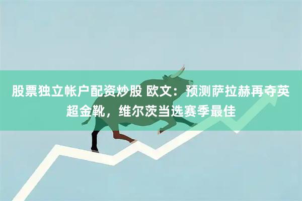 股票独立帐户配资炒股 欧文：预测萨拉赫再夺英超金靴，维尔茨当选赛季最佳
