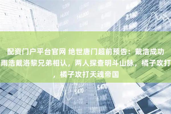 配资门户平台官网 绝世唐门超前预告：戴浩成功脱困，霍雨浩戴洛黎兄弟相认，两人探查明斗山脉，橘子攻打天魂帝国