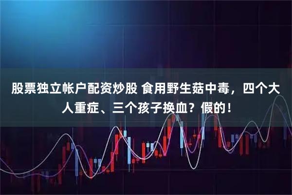股票独立帐户配资炒股 食用野生菇中毒,四个大人重症、三个孩子换血?假的!