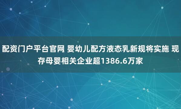 配资门户平台官网 婴幼儿配方液态乳新规将实施 现存母婴相关企业超1386.6万家