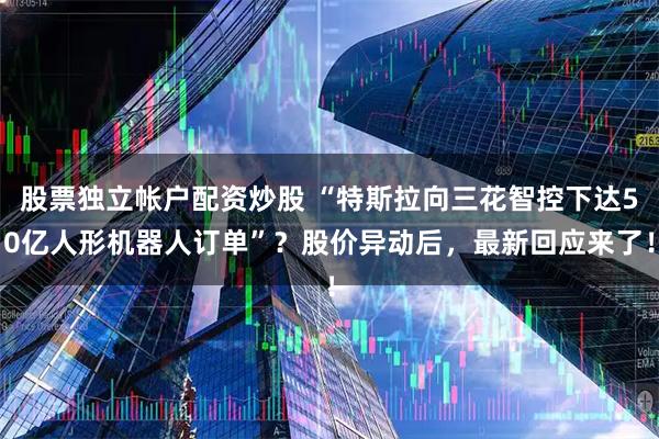 股票独立帐户配资炒股 “特斯拉向三花智控下达50亿人形机器人订单”？股价异动后，最新回应来了！