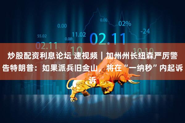 炒股配资利息论坛 速视频｜加州州长纽森严厉警告特朗普：如果派兵旧金山，将在“一纳秒”内起诉