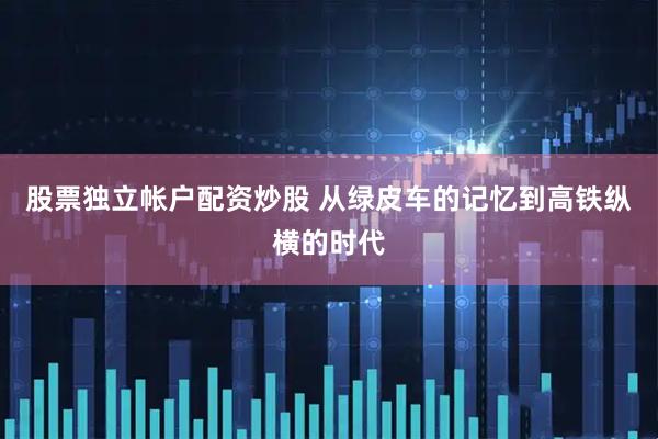 股票独立帐户配资炒股 从绿皮车的记忆到高铁纵横的时代