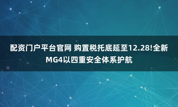 配资门户平台官网 购置税托底延至12.28!全新MG4以四重安全体系护航