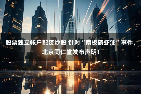股票独立帐户配资炒股 针对“南极磷虾油”事件，北京同仁堂发布声明！