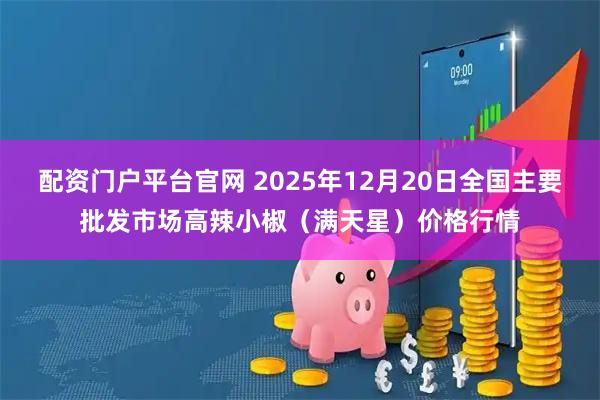 配资门户平台官网 2025年12月20日全国主要批发市场高辣小椒（满天星）价格行情