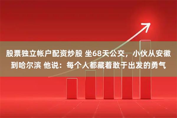 股票独立帐户配资炒股 坐68天公交，小伙从安徽到哈尔滨 他说：每个人都藏着敢于出发的勇气