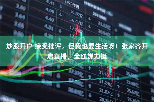 炒股开户 接受批评，但我也要生活呀！张家齐开启直播，全红婵力挺