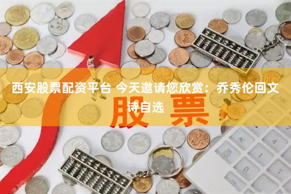 西安股票配资平台 今天邀请您欣赏:乔秀伦回文诗自选
