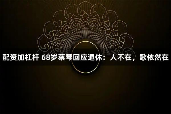 配资加杠杆 68岁蔡琴回应退休：人不在，歌依然在