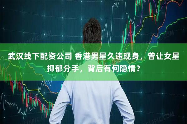武汉线下配资公司 香港男星久违现身，曾让女星抑郁分手，背后有何隐情？