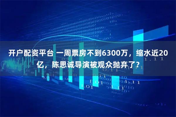 开户配资平台 一周票房不到6300万，缩水近20亿，陈思诚导演被观众抛弃了？